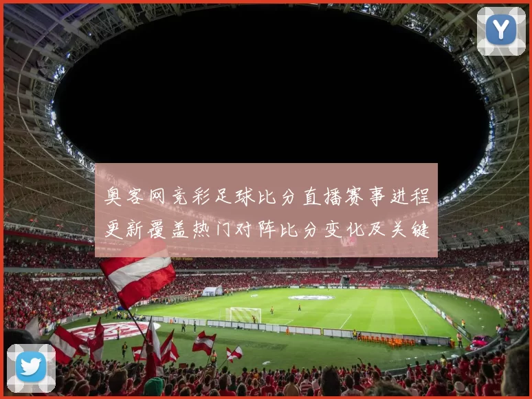 奥客网竞彩足球比分直播赛事进程更新覆盖热门对阵比分变化及关键影响