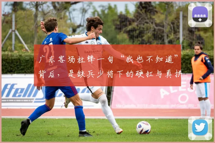 广东客场杜锋一句“我也不知道”背后，是缺兵少将下的硬扛与真拼