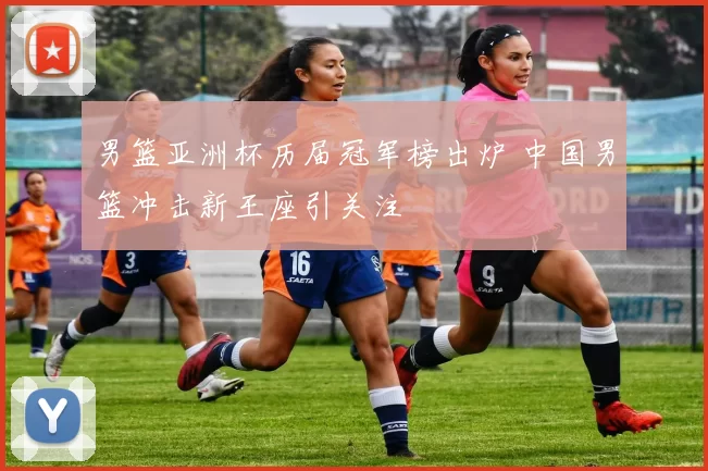 男篮亚洲杯历届冠军榜出炉 中国男篮冲击新王座引关注