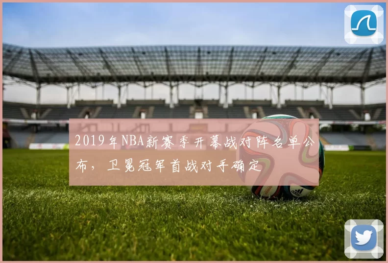 2019年NBA新赛季开幕战对阵名单公布，卫冕冠军首战对手确定