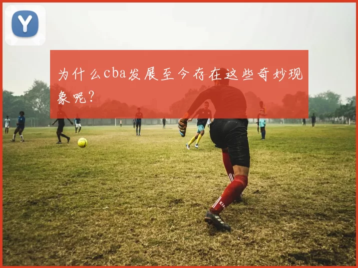 为什么cba发展至今存在这些奇妙现象呢？