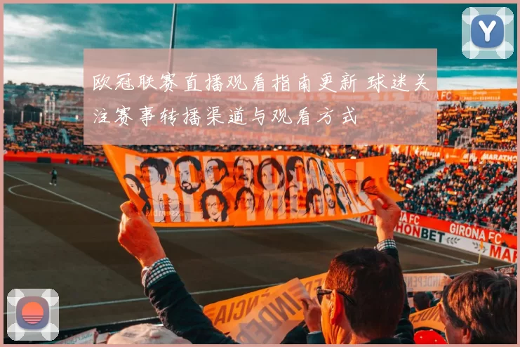 欧冠联赛直播观看指南更新 球迷关注赛事转播渠道与观看方式