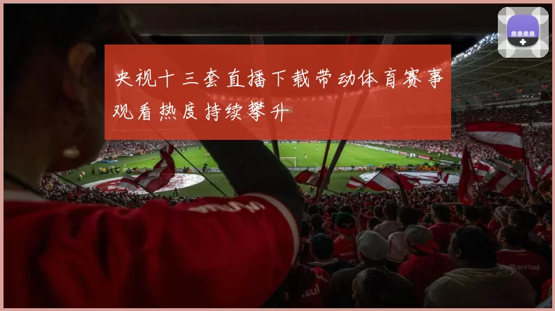 央视十三套直播下载带动体育赛事观看热度持续攀升