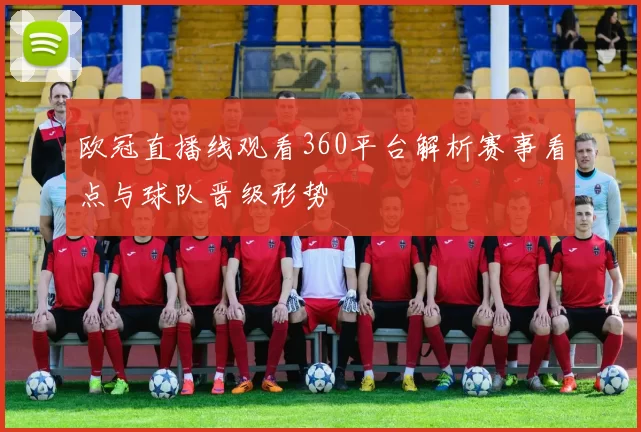 欧冠直播线观看360平台解析赛事看点与球队晋级形势