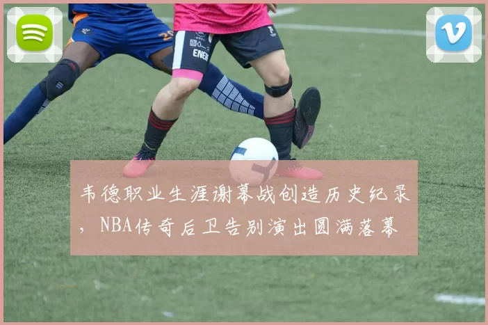 韦德职业生涯谢幕战创造历史纪录，NBA传奇后卫告别演出圆满落幕