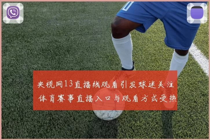 央视网13直播线观看引发球迷关注 体育赛事直播入口与观看方式受热搜追捧