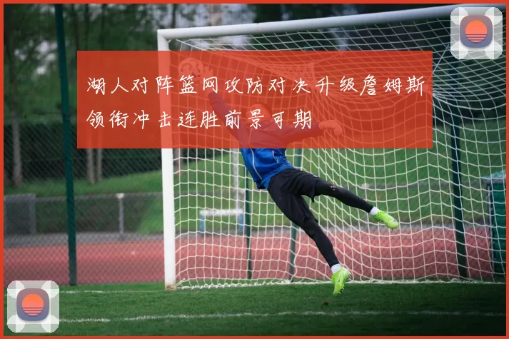 湖人对阵篮网攻防对决升级詹姆斯领衔冲击连胜前景可期