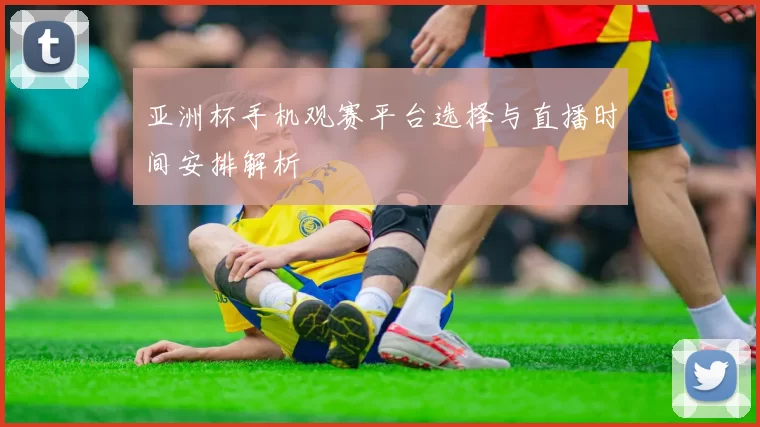 亚洲杯手机观赛平台选择与直播时间安排解析