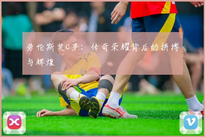 劳伦斯奖c罗：传奇荣耀背后的拼搏与辉煌