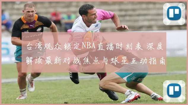 台湾观众锁定NBA直播时刻表 深度解读最新对战焦点与球星互动指南